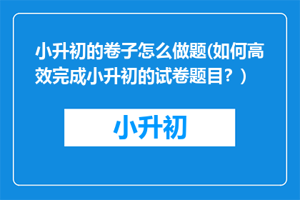 小升初的卷子怎么做题(如何高效完成小升初的试卷题目？)