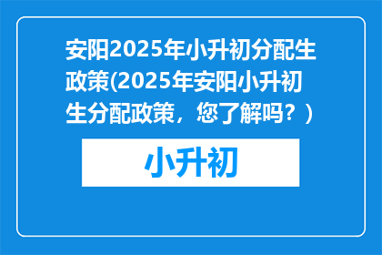 安阳2025年小升初分配生政策(2025年安阳小升初生分配政策，您了解吗？)