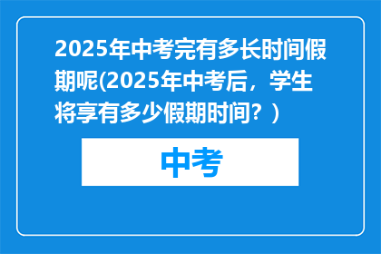 2025年中考完有多长时间假期呢(2025年中考后，学生将享有多少假期时间？)
