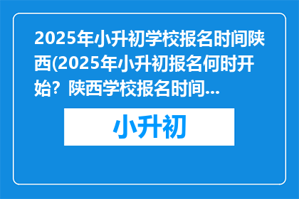 2025年小升初学校报名时间陕西(2025年小升初报名何时开始？陕西学校报名时间是什么时候？)