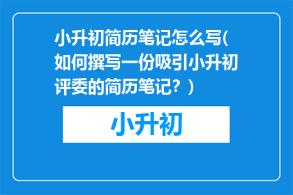 小升初简历笔记怎么写(如何撰写一份吸引小升初评委的简历笔记？)