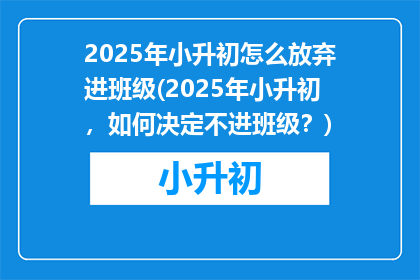 2025年小升初怎么放弃进班级(2025年小升初，如何决定不进班级？)