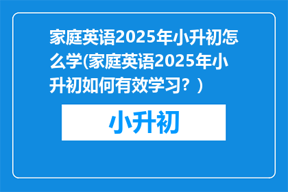 家庭英语2025年小升初怎么学(家庭英语2025年小升初如何有效学习？)