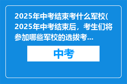 2025年中考结束考什么军校(2025年中考结束后，考生们将参加哪些军校的选拔考试？)