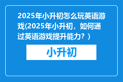 2025年小升初怎么玩英语游戏(2025年小升初，如何通过英语游戏提升能力？)