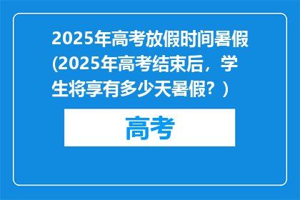 2025年高考放假时间暑假(2025年高考结束后，学生将享有多少天暑假？)