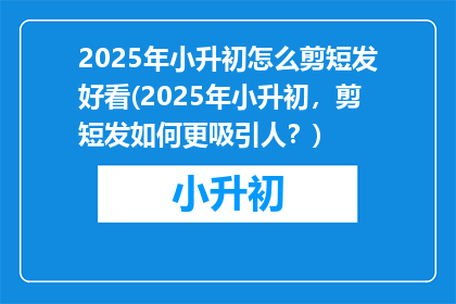 2025年小升初怎么剪短发好看(2025年小升初，剪短发如何更吸引人？)