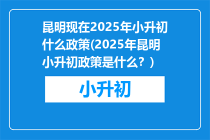 昆明现在2025年小升初什么政策(2025年昆明小升初政策是什么？)