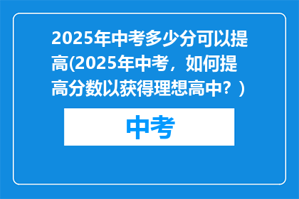 2025年中考多少分可以提高(2025年中考，如何提高分数以获得理想高中？)