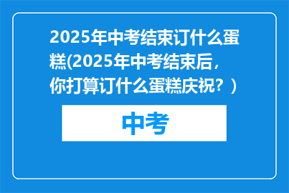 2025年中考结束订什么蛋糕(2025年中考结束后，你打算订什么蛋糕庆祝？)