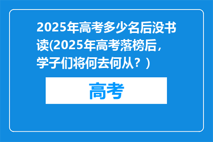 2025年高考多少名后没书读(2025年高考落榜后，学子们将何去何从？)