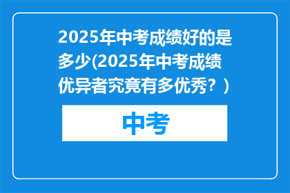 2025年中考成绩好的是多少(2025年中考成绩优异者究竟有多优秀？)