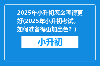 2025年小升初怎么考得更好(2025年小升初考试，如何准备得更加出色？)