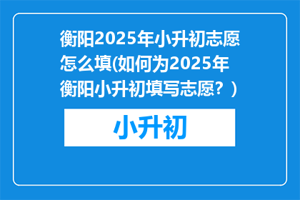 衡阳2025年小升初志愿怎么填(如何为2025年衡阳小升初填写志愿？)
