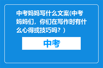 中考妈妈写什么文案(中考妈妈们，你们在写作时有什么心得或技巧吗？)