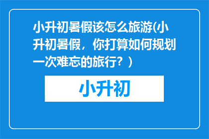 小升初暑假该怎么旅游(小升初暑假，你打算如何规划一次难忘的旅行？)