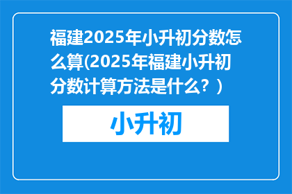 福建2025年小升初分数怎么算(2025年福建小升初分数计算方法是什么？)