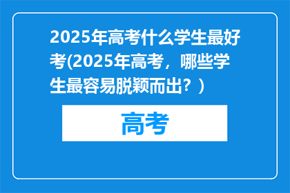 2025年高考什么学生最好考(2025年高考，哪些学生最容易脱颖而出？)