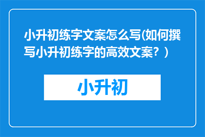 小升初练字文案怎么写(如何撰写小升初练字的高效文案？)