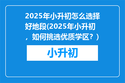 2025年小升初怎么选择好地段(2025年小升初，如何挑选优质学区？)