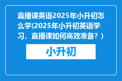 直播课英语2025年小升初怎么学(2025年小升初英语学习，直播课如何高效准备？)