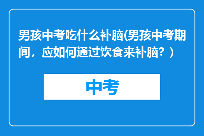 男孩中考吃什么补脑(男孩中考期间，应如何通过饮食来补脑？)