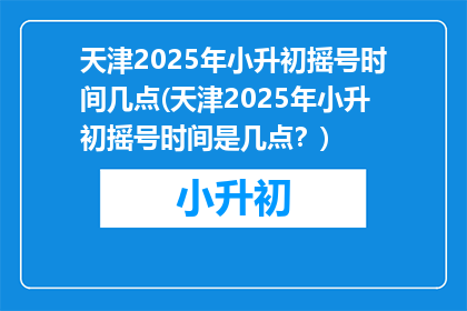 天津2025年小升初摇号时间几点(天津2025年小升初摇号时间是几点？)