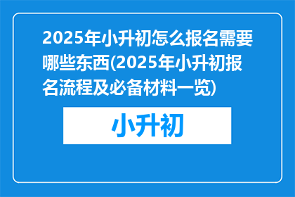 2025年小升初怎么报名需要哪些东西(2025年小升初报名流程及必备材料一览)