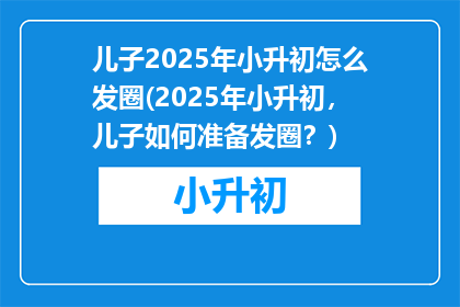 儿子2025年小升初怎么发圈(2025年小升初，儿子如何准备发圈？)