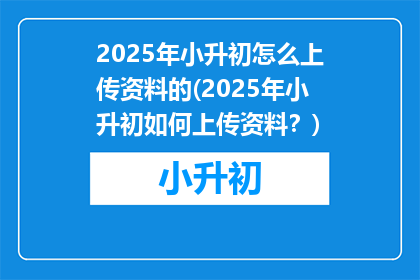 2025年小升初怎么上传资料的(2025年小升初如何上传资料？)