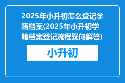 2025年小升初怎么登记学籍档案(2025年小升初学籍档案登记流程疑问解答)