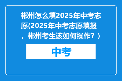 郴州怎么填2025年中考志愿(2025年中考志愿填报，郴州考生该如何操作？)