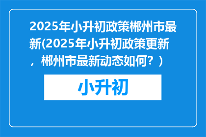 2025年小升初政策郴州市最新(2025年小升初政策更新，郴州市最新动态如何？)