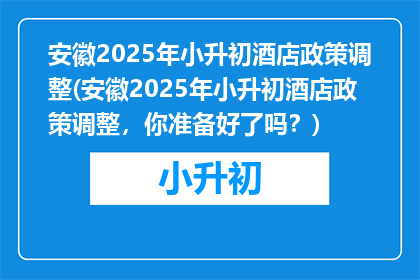 安徽2025年小升初酒店政策调整(安徽2025年小升初酒店政策调整，你准备好了吗？)
