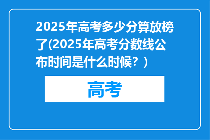 2025年高考多少分算放榜了(2025年高考分数线公布时间是什么时候？)