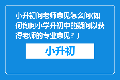 小升初问老师意见怎么问(如何询问小学升初中的疑问以获得老师的专业意见？)