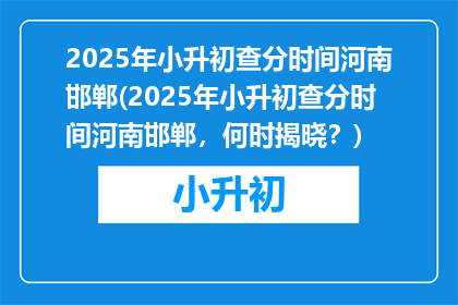 2025年小升初查分时间河南邯郸(2025年小升初查分时间河南邯郸，何时揭晓？)