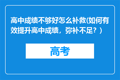 高中成绩不够好怎么补救(如何有效提升高中成绩，弥补不足？)