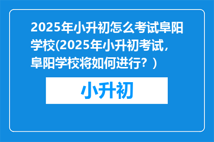 2025年小升初怎么考试阜阳学校(2025年小升初考试，阜阳学校将如何进行？)