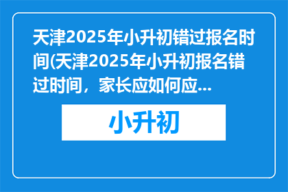 天津2025年小升初错过报名时间(天津2025年小升初报名错过时间，家长应如何应对？)