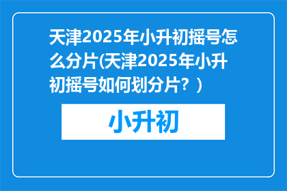 天津2025年小升初摇号怎么分片(天津2025年小升初摇号如何划分片？)