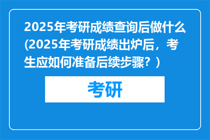 2025年考研成绩查询后做什么(2025年考研成绩出炉后，考生应如何准备后续步骤？)