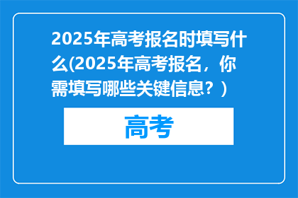 2025年高考报名时填写什么(2025年高考报名，你需填写哪些关键信息？)