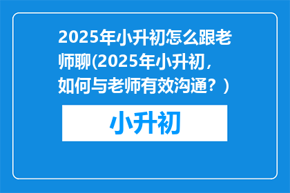 2025年小升初怎么跟老师聊(2025年小升初，如何与老师有效沟通？)