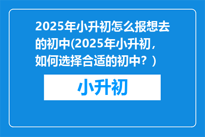 2025年小升初怎么报想去的初中(2025年小升初，如何选择合适的初中？)