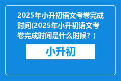 2025年小升初语文考卷完成时间(2025年小升初语文考卷完成时间是什么时候？)