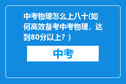 中考物理怎么上八十(如何高效备考中考物理，达到80分以上？)