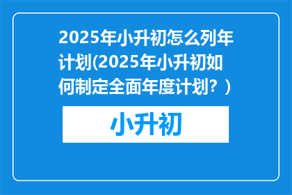 2025年小升初怎么列年计划(2025年小升初如何制定全面年度计划？)