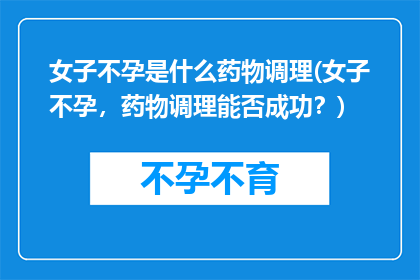 女子不孕是什么药物调理(女子不孕，药物调理能否成功？)
