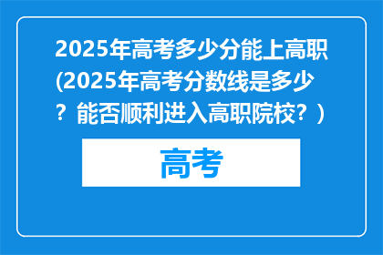 2025年高考多少分能上高职(2025年高考分数线是多少？能否顺利进入高职院校？)
